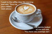 this-morning-and-said-give-mildest-roast-please-barista-looked-at-and-said-have-very-average-e...png
